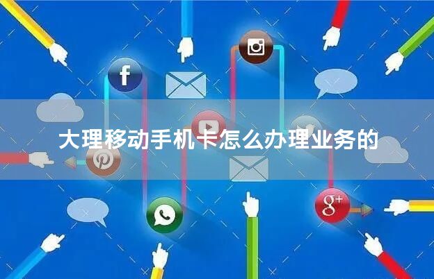 大理移动手机卡怎么办理业务的