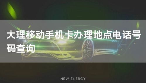 大理移动手机卡办理地点电话号码查询