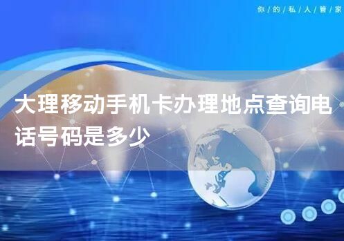 大理移动手机卡办理地点查询电话号码是多少