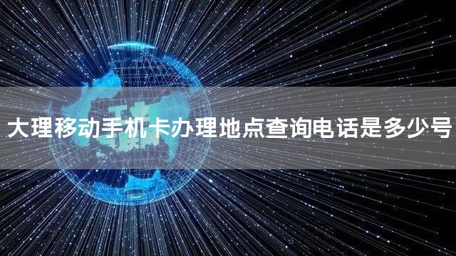 大理移动手机卡办理地点查询电话是多少号
