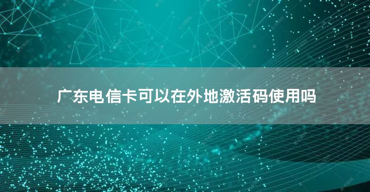 广东电信卡可以在外地激活码使用吗
