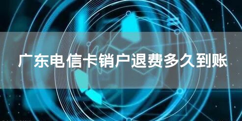 广东电信卡销户退费多久到账