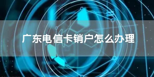 广东电信卡销户怎么办理