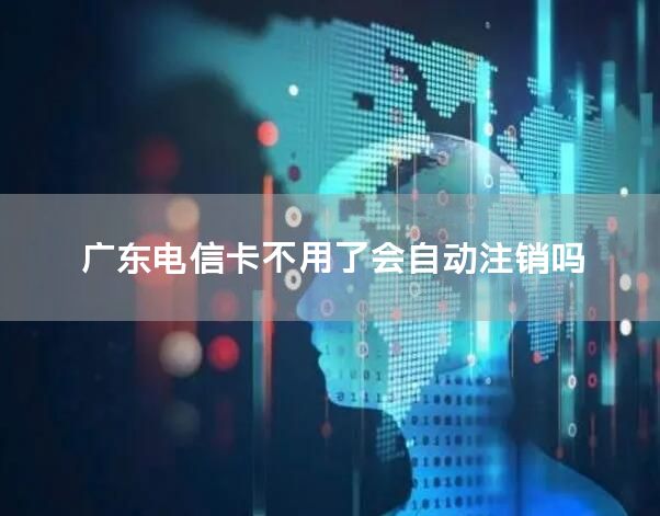 广东电信卡不用了会自动注销吗