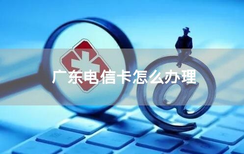 广东电信卡怎么办理