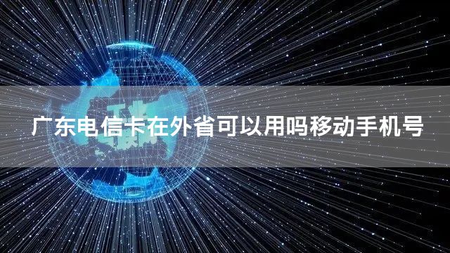 广东电信卡在外省可以用吗移动手机号