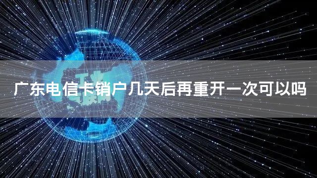 广东电信卡销户几天后再重开一次可以吗