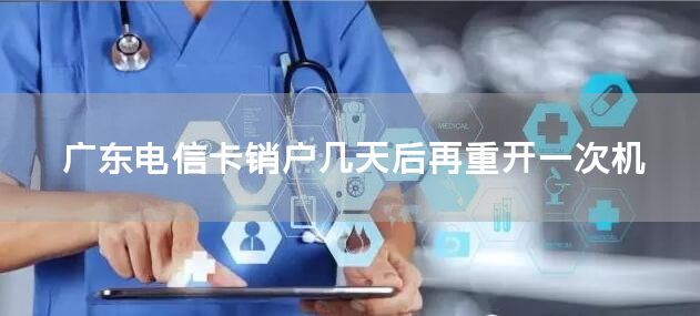 广东电信卡销户几天后再重开一次机