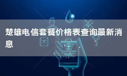 楚雄电信套餐价格表查询最新消息