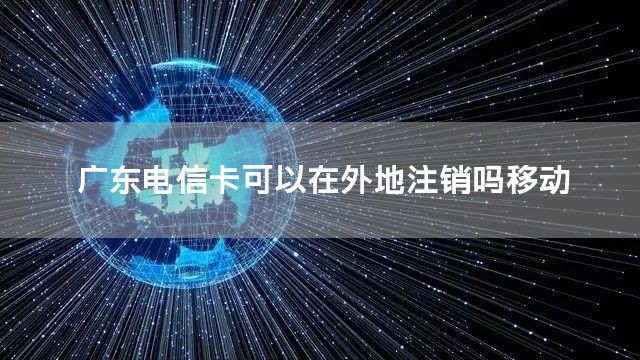 广东电信卡可以在外地注销吗移动