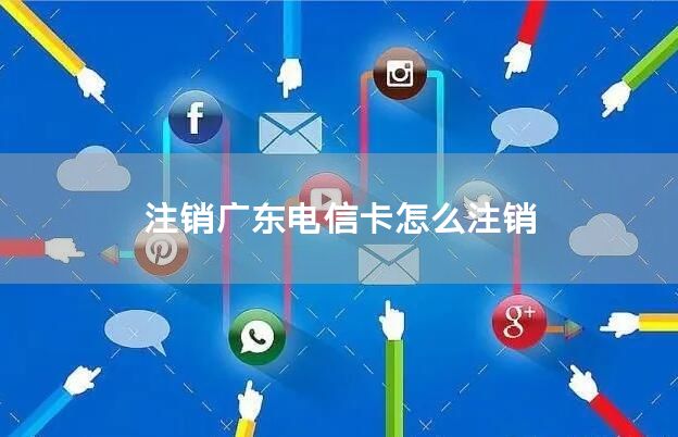注销广东电信卡怎么注销