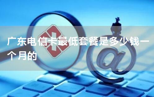 广东电信卡最低套餐是多少钱一个月的