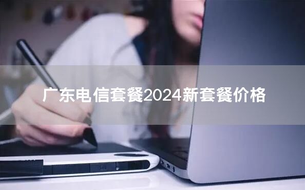 广东电信套餐2024新套餐价格