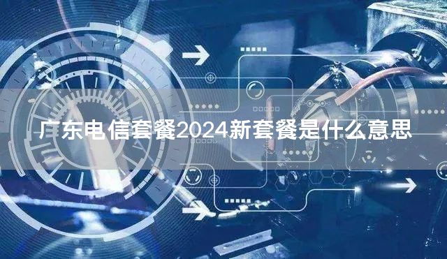 广东电信套餐2024新套餐是什么意思