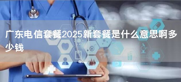 广东电信套餐2025新套餐是什么意思啊多少钱
