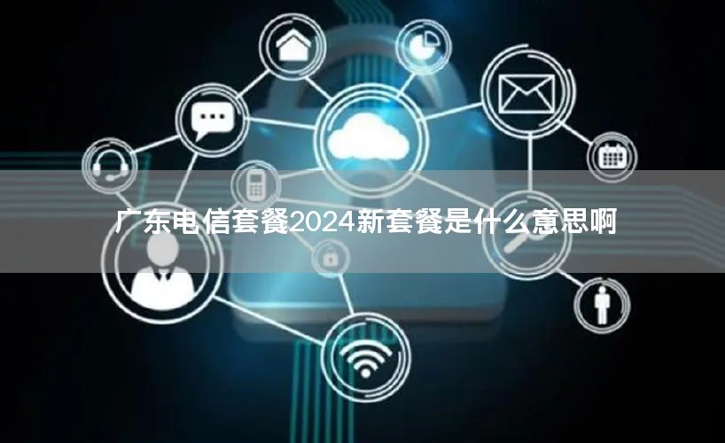 广东电信套餐2024新套餐是什么意思啊