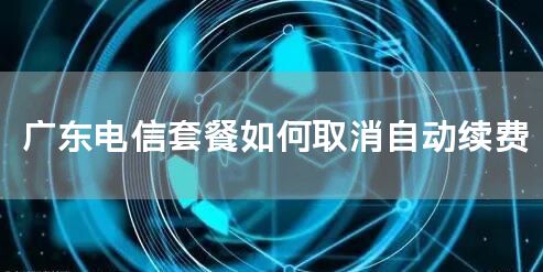 广东电信套餐如何取消自动续费