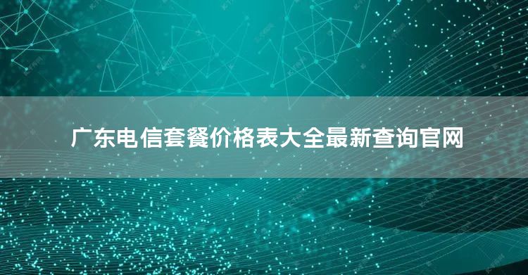 广东电信套餐价格表大全最新查询官网