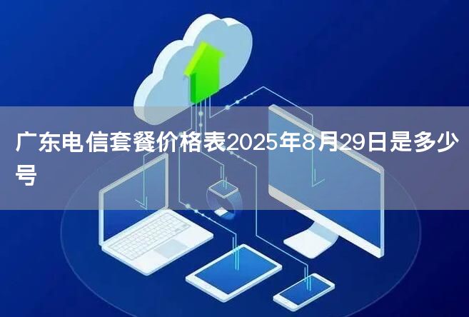 广东电信套餐价格表2025年8月29日是多少号