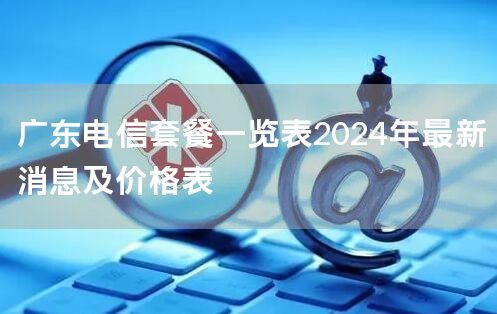 广东电信套餐一览表2024年最新消息及价格表