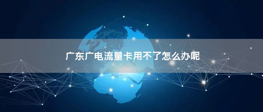 广东广电流量卡用不了怎么办呢