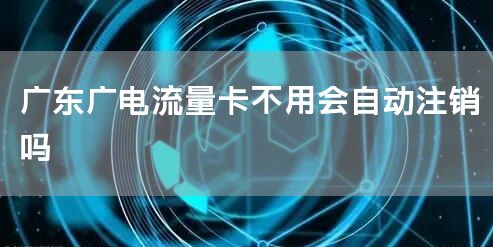 广东广电流量卡不用会自动注销吗