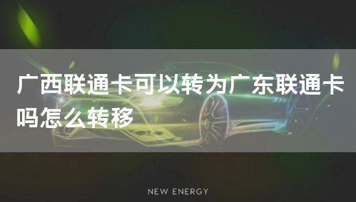 广西联通卡可以转为广东联通卡吗怎么转移