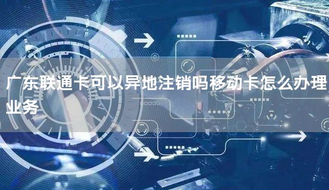 广东联通卡可以异地注销吗移动卡怎么办理业务