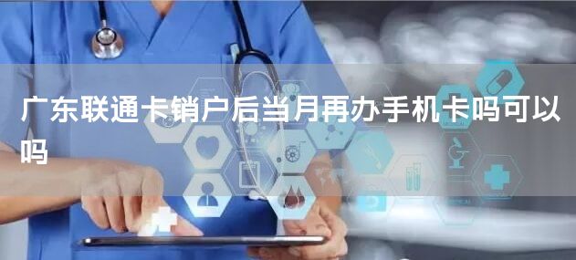 广东联通卡销户后当月再办手机卡吗可以吗