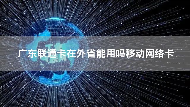 广东联通卡在外省能用吗移动网络卡