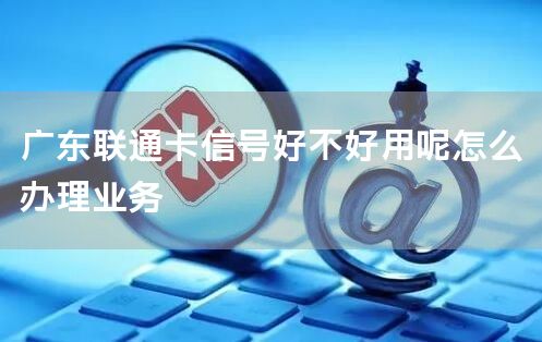 广东联通卡信号好不好用呢怎么办理业务