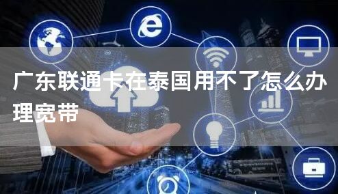 广东联通卡在泰国用不了怎么办理宽带