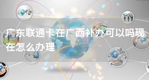 广东联通卡在广西补办可以吗现在怎么办理