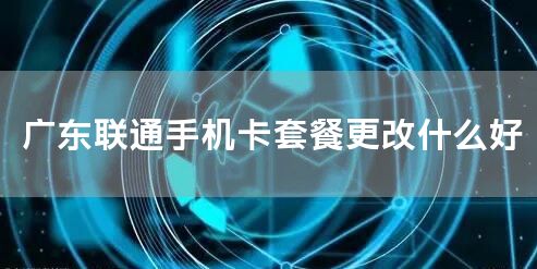广东联通手机卡套餐更改什么好