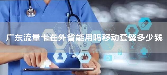 广东流量卡在外省能用吗移动套餐多少钱