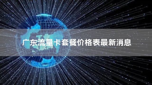 广东流量卡套餐价格表最新消息
