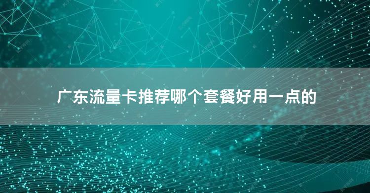 广东流量卡推荐哪个套餐好用一点的
