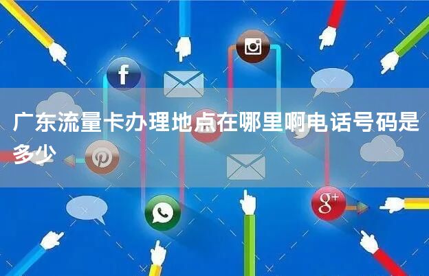 广东流量卡办理地点在哪里啊电话号码是多少