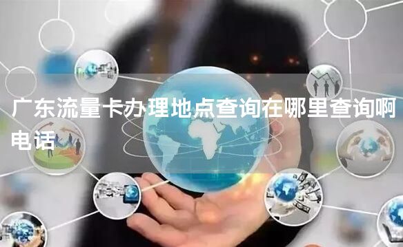 广东流量卡办理地点查询在哪里查询啊电话