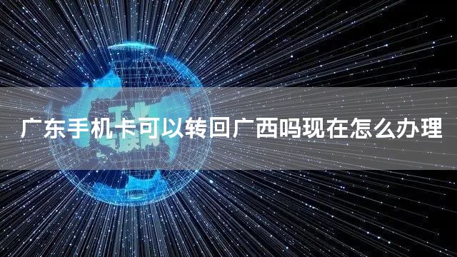 广东手机卡可以转回广西吗现在怎么办理