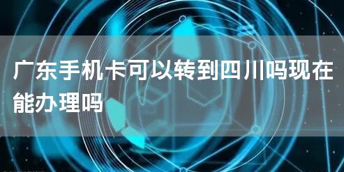 广东手机卡可以转到四川吗现在能办理吗