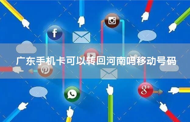 广东手机卡可以转回河南吗移动号码