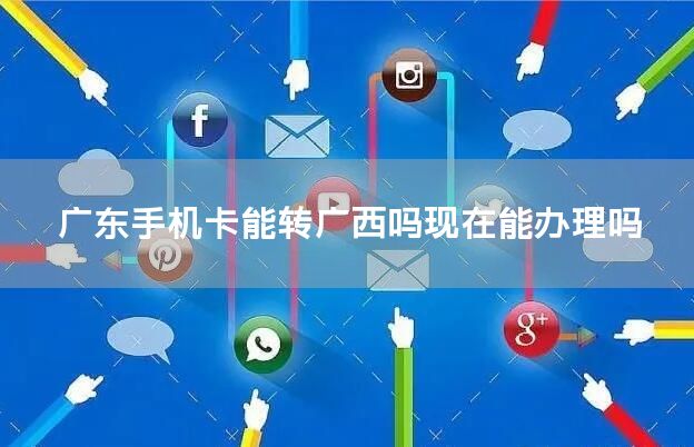 广东手机卡能转广西吗现在能办理吗