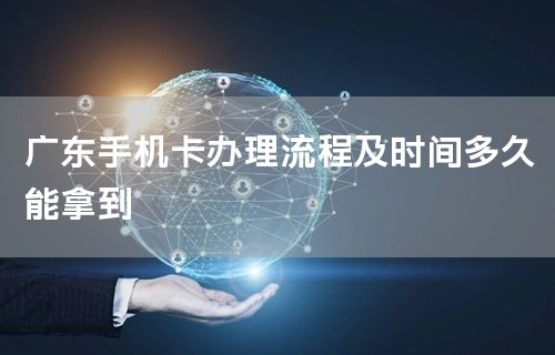 广东手机卡办理流程及时间多久能拿到