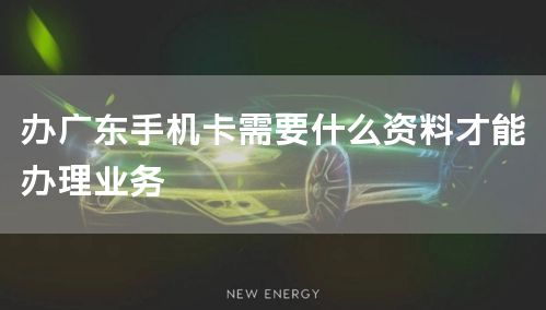 办广东手机卡需要什么资料才能办理业务