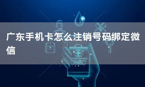 广东手机卡怎么注销号码绑定微信