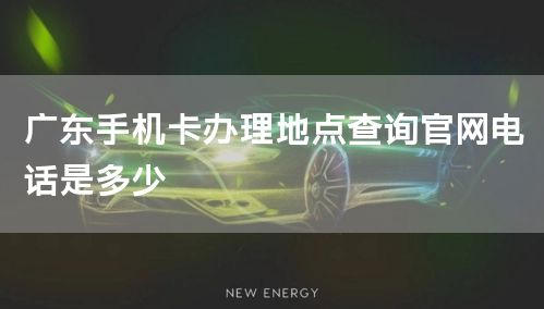 广东手机卡办理地点查询官网电话是多少