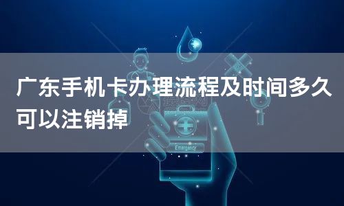 广东手机卡办理流程及时间多久可以注销掉