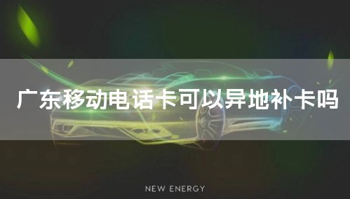 广东移动电话卡可以异地补卡吗