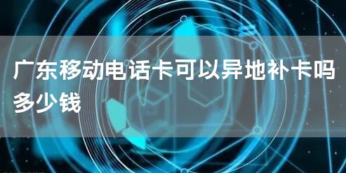 广东移动电话卡可以异地补卡吗多少钱